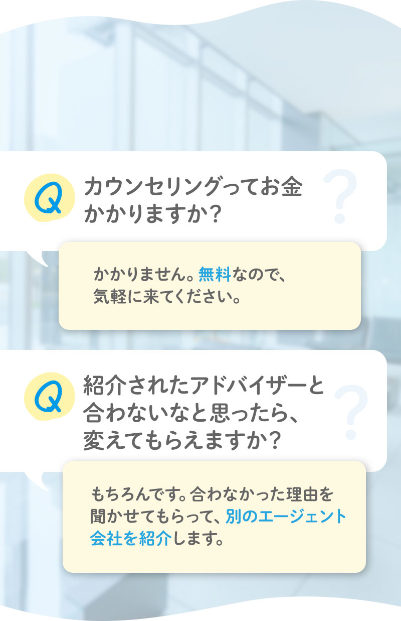 カウンセリングは無料で受けられます／紹介されたアドバイザーが合わない場合は別のエージェント会社を紹介します